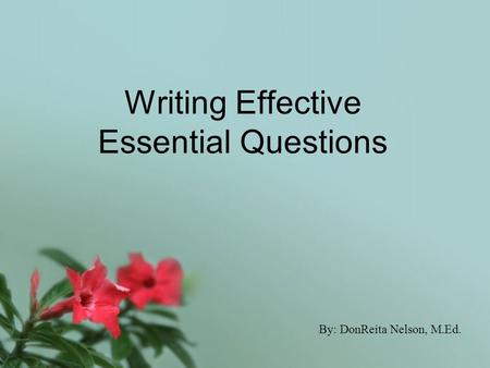 Writing Effective Essential Questions By: DonReita Nelson, M.Ed.