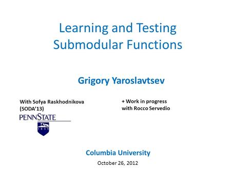 Learning and Testing Submodular Functions Grigory Yaroslavtsev Columbia University October 26, 2012 With Sofya Raskhodnikova (SODA’13) + Work in progress.