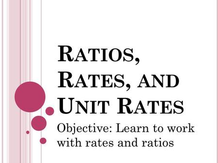 R ATIOS, R ATES, AND U NIT R ATES Objective: Learn to work with rates and ratios.