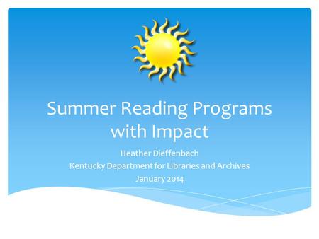 Summer Reading Programs with Impact Heather Dieffenbach Kentucky Department for Libraries and Archives January 2014.