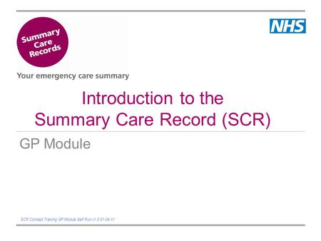 Introduction to the Summary Care Record (SCR) GP Module SCR Concept Training GP Module Self Run v1.0 01-04-11.