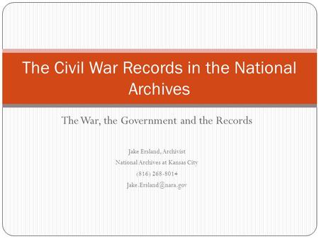 The War, the Government and the Records Jake Ersland, Archivist National Archives at Kansas City (816) 268-8014 The Civil War Records.