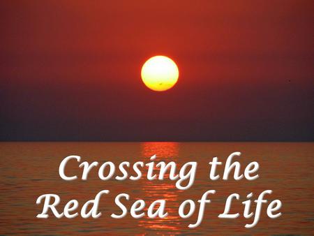 Crossing the Red Sea of Life. You Have a Red Sea to Cross Everyone has to cross one Paul  2 Cor. 11:24-28 Paul You might have to suffer for years Job.