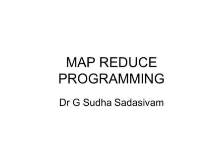 MAP REDUCE PROGRAMMING Dr G Sudha Sadasivam. Map - reduce sort/merge based distributed processing Best for batch- oriented processing Sort/merge is primitive.