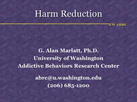 UW/ABRC Harm Reduction G. Alan Marlatt, Ph.D. University of Washington Addictive Behaviors Research Center (206) 685-1200.