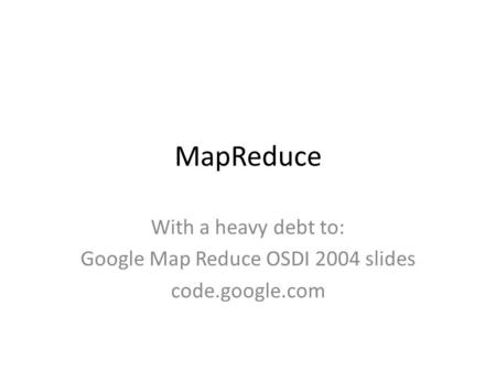 MapReduce With a heavy debt to: Google Map Reduce OSDI 2004 slides code.google.com.