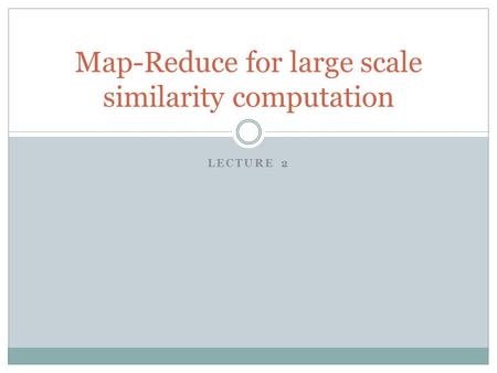 LECTURE 2 Map-Reduce for large scale similarity computation.