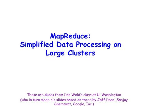 MapReduce: Simplified Data Processing on Large Clusters These are slides from Dan Weld’s class at U. Washington (who in turn made his slides based on those.