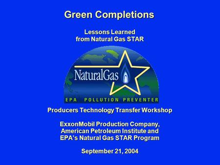 Green Completions Lessons Learned from Natural Gas STAR Producers Technology Transfer Workshop ExxonMobil Production Company, American Petroleum Institute.
