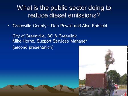 What is the public sector doing to reduce diesel emissions? Greenville County – Dan Powell and Alan Fairfield City of Greenville, SC & Greenlink Mike Horne,