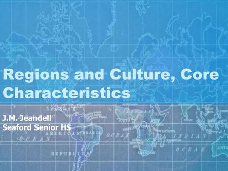 Regions and Culture, Core Characteristics J.M. Jeandell Seaford Senior HS.