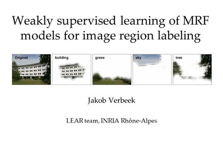 Weakly supervised learning of MRF models for image region labeling Jakob Verbeek LEAR team, INRIA Rhône-Alpes.