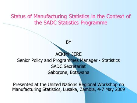 Status of Manufacturing Statistics in the Context of the SADC Statistics Programme BY ACKIM JERE Senior Policy and Programmes Manager - Statistics SADC.