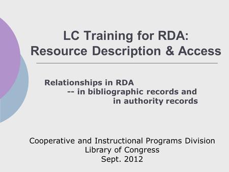LC Training for RDA: Resource Description & Access Relationships in RDA -- in bibliographic records and in authority records Cooperative and Instructional.