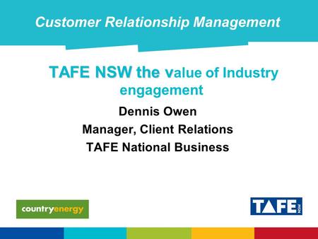 TAFE NSW the v TAFE NSW the v alue of Industry engagement Dennis Owen Manager, Client Relations TAFE National Business Customer Relationship Management.