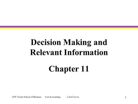 2009 Foster School of Business Cost Accounting L.DuCharme 1 Decision Making and Relevant Information Chapter 11.