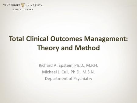 Total Clinical Outcomes Management: Theory and Method Richard A. Epstein, Ph.D., M.P.H. Michael J. Cull, Ph.D., M.S.N. Department of Psychiatry.