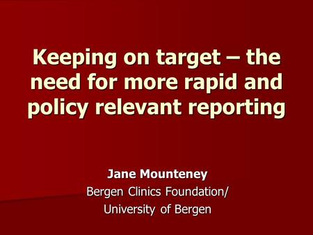 Keeping on target – the need for more rapid and policy relevant reporting Jane Mounteney Bergen Clinics Foundation/ University of Bergen.
