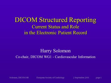 Solomon, DICOM SREuropean Society of Cardiology2 September 2001page 1 DICOM Structured Reporting Current Status and Role in the Electronic Patient Record.