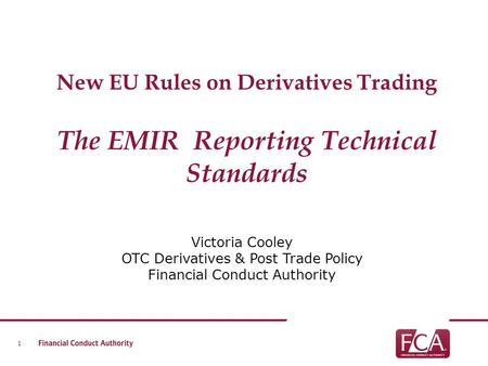 New EU Rules on Derivatives Trading The EMIR Reporting Technical Standards Victoria Cooley OTC Derivatives & Post Trade Policy Financial Conduct Authority.