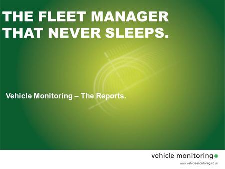 Www.vehicle-monitoring.co.uk THE FLEET MANAGER THAT NEVER SLEEPS. Vehicle Monitoring – The Reports.