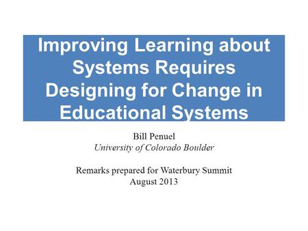 Improving Learning about Systems Requires Designing for Change in Educational Systems Bill Penuel University of Colorado Boulder Remarks prepared for Waterbury.