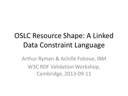 OSLC Resource Shape: A Linked Data Constraint Language Arthur Ryman & Achille Fokoue, IBM W3C RDF Validation Workshop, Cambridge, 2013-09-11.