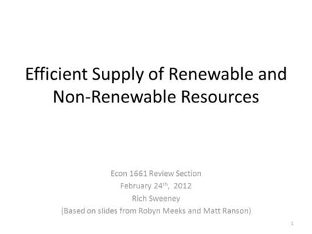 Efficient Supply of Renewable and Non-Renewable Resources Econ 1661 Review Section February 24 th, 2012 Rich Sweeney (Based on slides from Robyn Meeks.