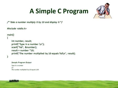 1 A Simple C Program /* Take a number multiply it by 10 and display it */ #include main() { int number, result; printf(Type in a number \n); scanf(%d,
