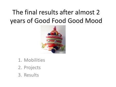The final results after almost 2 years of Good Food Good Mood 1.Mobilities 2.Projects 3.Results.