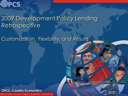 1 2009 Development Policy Lending Retrospective Customization, Flexibility, and Results OPCS, Country Economics.