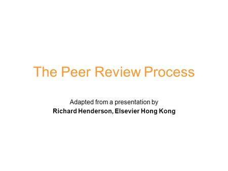 The Peer Review Process Adapted from a presentation by Richard Henderson, Elsevier Hong Kong.