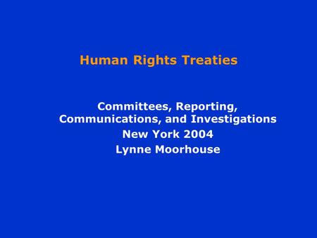 Human Rights Treaties Committees, Reporting, Communications, and Investigations New York 2004 Lynne Moorhouse.