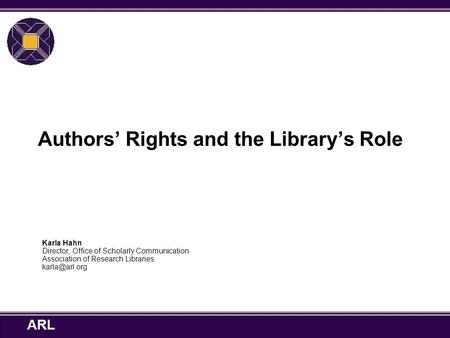 ARL Authors’ Rights and the Library’s Role Karla Hahn Director, Office of Scholarly Communication Association of Research Libraries