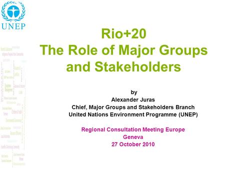 Rio+20 The Role of Major Groups and Stakeholders by Alexander Juras Chief, Major Groups and Stakeholders Branch United Nations Environment Programme (UNEP)