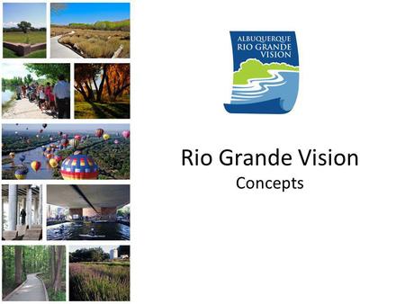 Rio Grande Vision Concepts. Overview The Rio Grande Vision is a conceptual plan for the future of the Rio Grande and Bosque with a goal of bringing the.