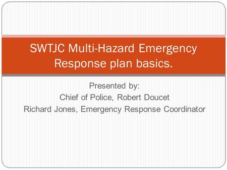 Presented by: Chief of Police, Robert Doucet Richard Jones, Emergency Response Coordinator SWTJC Multi-Hazard Emergency Response plan basics.