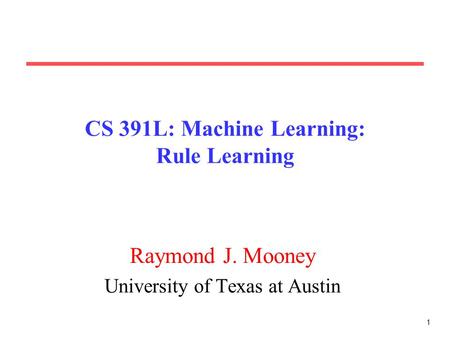 1 CS 391L: Machine Learning: Rule Learning Raymond J. Mooney University of Texas at Austin.