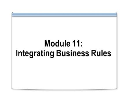 Module 11: Integrating Business Rules. Overview Lesson 1: Introduction to Business Rules Lesson 2: Integrating Business Rules.