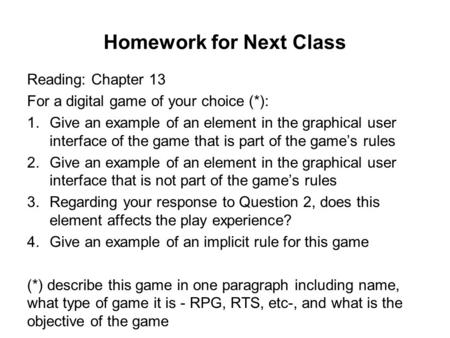 Homework for Next Class Reading: Chapter 13 For a digital game of your choice (*): 1.Give an example of an element in the graphical user interface of the.