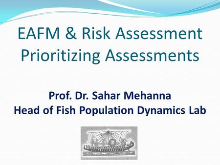 EAFM & Risk Assessment Prioritizing Assessments Prof. Dr. Sahar Mehanna Head of Fish Population Dynamics Lab.