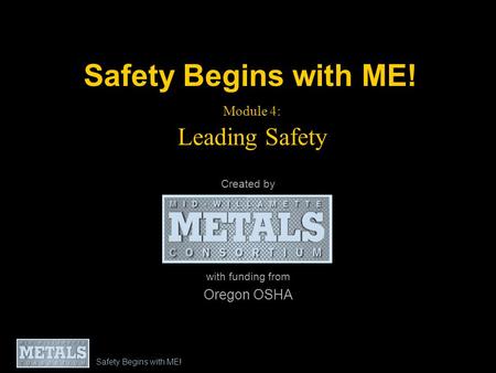 Safety Begins with ME! Module 4: Leading Safety Created by with funding from Oregon OSHA Safety Begins with ME!