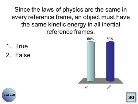 Since the laws of physics are the same in every reference frame, an object must have the same kinetic energy in all inertial reference frames. True False.