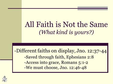 All Faith is Not the Same (What kind is yours?) -Different faiths on display, Jno. 12:37-44 -Saved through faith, Ephesians 2:8 -Access into grace, Romans.