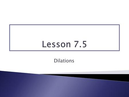 Lesson 7.5 Dilations.