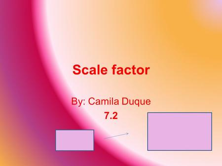 Scale factor By: Camila Duque 7.2. What is scale factor? The number of times a corresponding side is multiplied from an original shape to another.