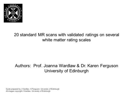 20 standard MR scans with validated ratings on several white matter rating scales Authors: Prof. Joanna Wardlaw & Dr. Karen Ferguson University of Edinburgh.