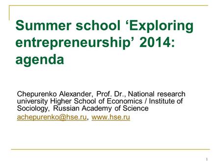 1 Summer school ‘Exploring entrepreneurship’ 2014: agenda Chepurenko Alexander, Prof. Dr., National research university Higher School of Economics / Institute.