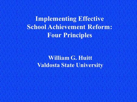 Implementing Effective School Achievement Reform: Four Principles William G. Huitt Valdosta State University.