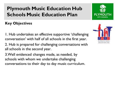 Plymouth Music Education Hub Schools Music Education Plan Key Objectives 1. Hub undertakes an effective supportive ‘challenging conversation’ with half.